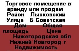 Торговое помещение в аренду или продам. › Район ­ Лысковский › Улица ­ Б.Советская › Дом ­ 42 › Общая площадь ­ 150 › Цена ­ 37 500 - Нижегородская обл., Нижний Новгород г. Недвижимость » Помещения аренда   . Нижегородская обл.,Нижний Новгород г.